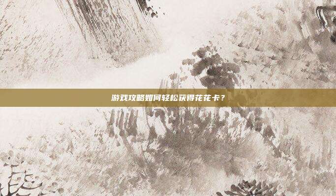 游戏攻略如何轻松获得花花卡？-第1张图片-速奇网