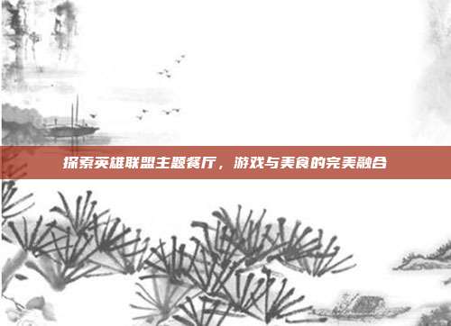 探索英雄联盟主题餐厅,游戏与美食的完美融合-第1张图片-速奇网 探索英雄联盟主题餐厅,游戏与美食的完美融合-第1张图片-速奇网