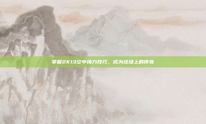 掌握2K13空中接力技巧，成为球场上的传奇-第1张图片-速奇网