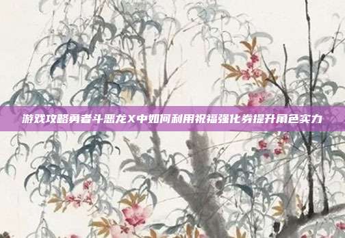 游戏攻略勇者斗恶龙X中如何利用祝福强化券提升角色实力-第1张图片-速奇网 游戏攻略勇者斗恶龙X中如何利用祝福强化券提升角色实力-第1张图片-速奇网