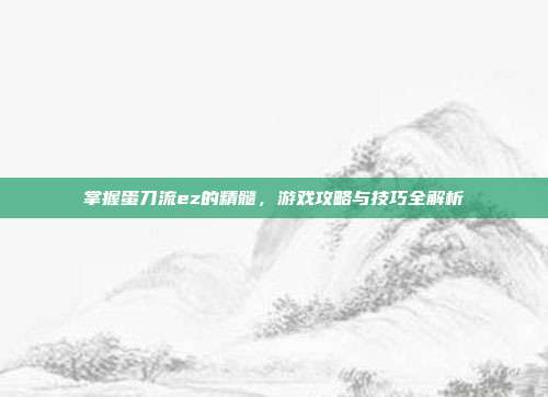 掌握蛋刀流ez的精髓,游戏攻略与技巧全解析-第1张图片-速奇网 掌握蛋刀流ez的精髓,游戏攻略与技巧全解析-第1张图片-速奇网