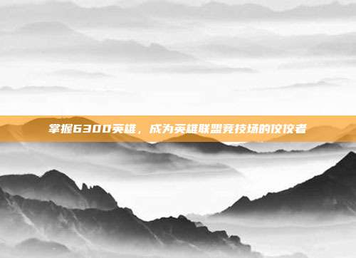 掌握6300英雄，成为英雄联盟竞技场的佼佼者-第1张图片-速奇网
