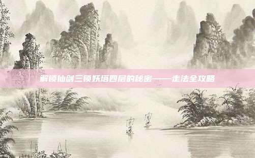 解锁仙剑三锁妖塔四层的秘密——走法全攻略-第1张图片-速奇网 解锁仙剑三锁妖塔四层的秘密——走法全攻略-第1张图片-速奇网