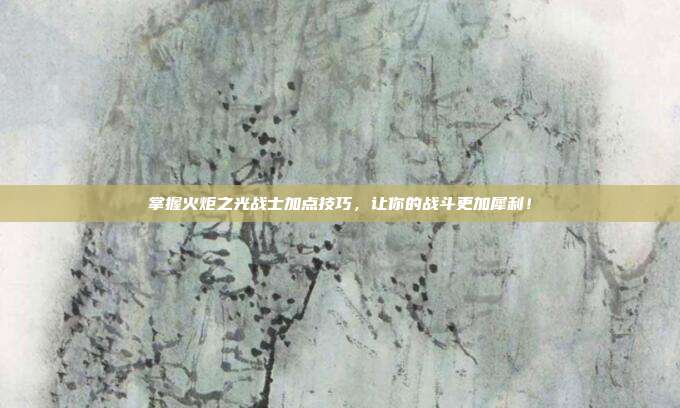 掌握火炬之光战士加点技巧,让你的战斗更加犀利!-第1张图片-速奇网 掌握火炬之光战士加点技巧,让你的战斗更加犀利!-第1张图片-速奇网