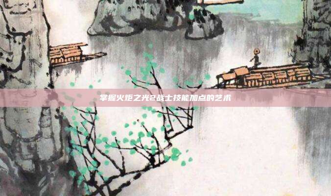 掌握火炬之光2战士技能加点的艺术-第1张图片-速奇网 掌握火炬之光2战士技能加点的艺术-第1张图片-速奇网