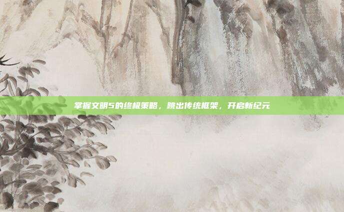 掌握文明5的终极策略，跳出传统框架，开启新纪元-第1张图片-速奇网