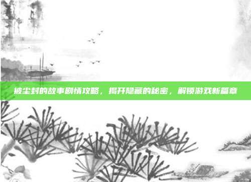 被尘封的故事剧情攻略，揭开隐藏的秘密，解锁游戏新篇章-第1张图片-速奇网
