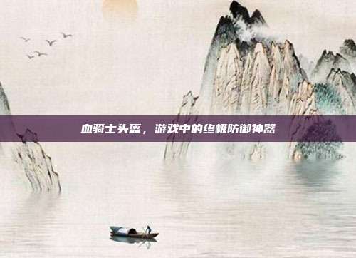 血骑士头盔，游戏中的终极防御神器-第1张图片-速奇网
