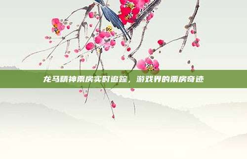 龙马精神票房实时追踪,游戏界的票房奇迹-第1张图片-速奇网 龙马精神票房实时追踪,游戏界的票房奇迹-第1张图片-速奇网