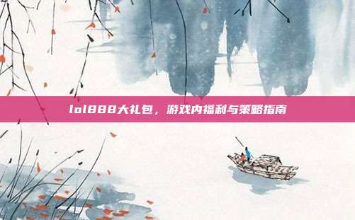 lol888大礼包，游戏内福利与策略指南-第1张图片-速奇网