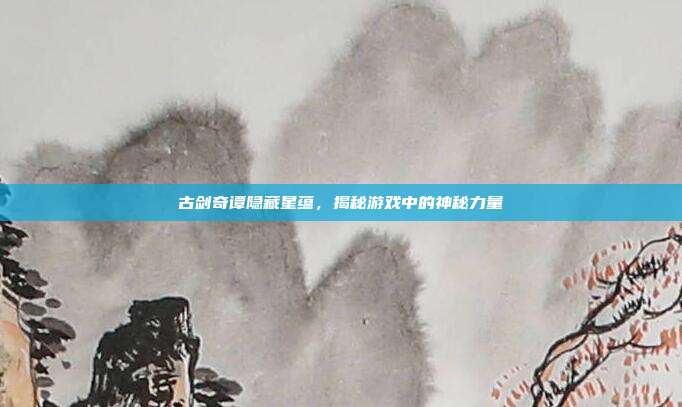 古剑奇谭隐藏星蕴，揭秘游戏中的神秘力量-第1张图片-速奇网