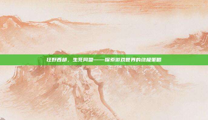 狂野西部,生死同盟——探索游戏世界的终极策略-第1张图片-速奇网 狂野西部,生死同盟——探索游戏世界的终极策略-第1张图片-速奇网