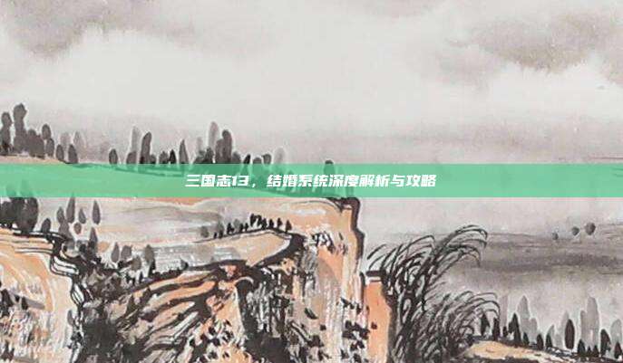 三国志13,结婚系统深度解析与攻略-第1张图片-速奇网 三国志13,结婚系统深度解析与攻略-第1张图片-速奇网