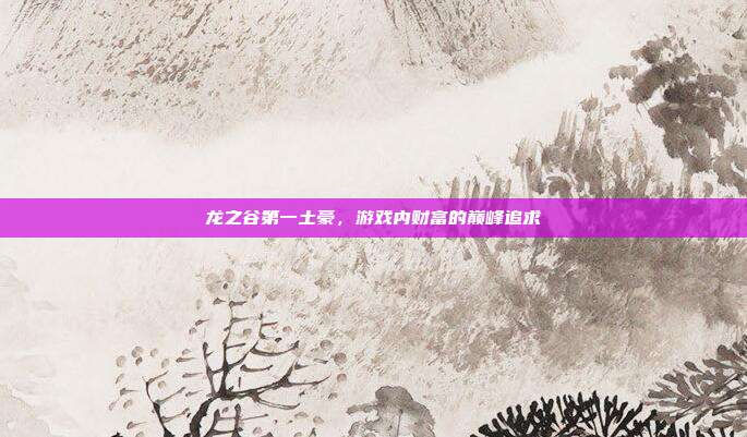 龙之谷第一土豪,游戏内财富的巅峰追求-第1张图片-速奇网 龙之谷第一土豪,游戏内财富的巅峰追求-第1张图片-速奇网