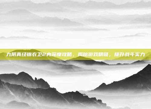 九阴真经锦衣卫2内深度攻略,揭秘游戏精髓,提升战斗实力-第1张图片-速奇网 九阴真经锦衣卫2内深度攻略,揭秘游戏精髓,提升战斗实力-第1张图片-速奇网