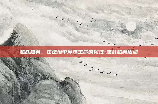 越战越勇,在逆境中淬炼生命的韧性-越战越勇活动-第1张图片-速奇网 越战越勇,在逆境中淬炼生命的韧性-越战越勇活动-第1张图片-速奇网