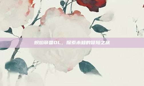 炽焰帝国OL,探索未知的冒险之旅-第1张图片-速奇网 炽焰帝国OL,探索未知的冒险之旅-第1张图片-速奇网