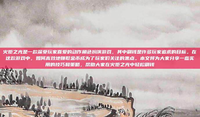 火炬之光是一款深受玩家喜爱的动作角色扮演游戏,其中刷钱是许多玩家追求的目标。在这款游戏中,如何高效地赚取金币成为了玩家们关注的焦点。本文将为大家分享一些实用的技巧和策略,帮助大家在火炬之光中轻松刷钱-第1张图片-速奇网 火炬之光是一款深受玩家喜爱的动作角色扮演游戏,其中刷钱是许多玩家追求的目标。在这款游戏中,如何高效地赚取金币成为了玩家们关注的焦点。本文将为大家分享一些实用的技巧和策略,帮助大家在火炬之光中轻松刷钱-第1张图片-速奇网