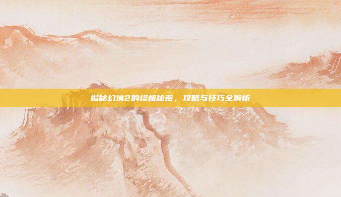 揭秘幻境2的终极秘密,攻略与技巧全解析-第1张图片-速奇网 揭秘幻境2的终极秘密,攻略与技巧全解析-第1张图片-速奇网