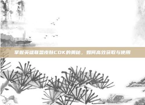 掌握英雄联盟皮肤CDK的奥秘,如何高效获取与使用-第1张图片-速奇网 掌握英雄联盟皮肤CDK的奥秘,如何高效获取与使用-第1张图片-速奇网