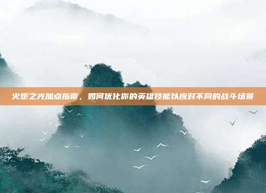 火炬之光加点指南,如何优化你的英雄技能以应对不同的战斗场景-第1张图片-速奇网 火炬之光加点指南,如何优化你的英雄技能以应对不同的战斗场景-第1张图片-速奇网