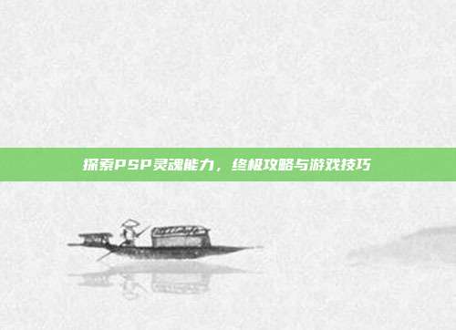 探索PSP灵魂能力,终极攻略与游戏技巧-第1张图片-速奇网 探索PSP灵魂能力,终极攻略与游戏技巧-第1张图片-速奇网