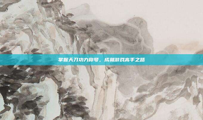 掌握天刀功力称号,成就游戏高手之路-第1张图片-速奇网 掌握天刀功力称号,成就游戏高手之路-第1张图片-速奇网