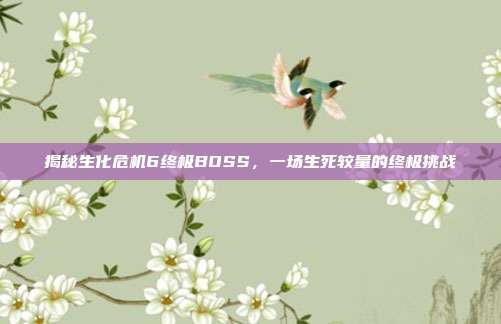 揭秘生化危机6终极BOSS,一场生死较量的终极挑战-第1张图片-速奇网 揭秘生化危机6终极BOSS,一场生死较量的终极挑战-第1张图片-速奇网