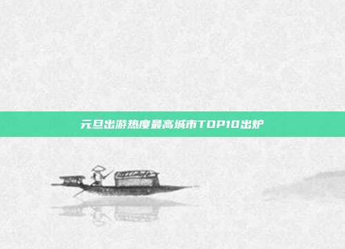 元旦出游热度最高城市TOP10出炉-第1张图片-速奇网 元旦出游热度最高城市TOP10出炉-第1张图片-速奇网