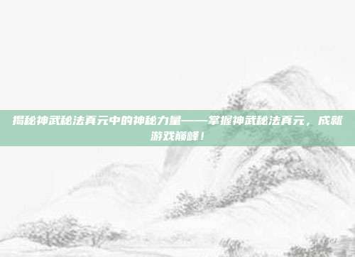 揭秘神武秘法真元中的神秘力量——掌握神武秘法真元,成就游戏巅峰!-第1张图片-速奇网 揭秘神武秘法真元中的神秘力量——掌握神武秘法真元,成就游戏巅峰!-第1张图片-速奇网