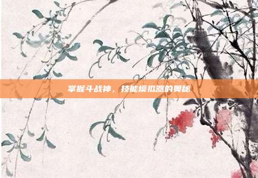 掌握斗战神,技能模拟器的奥秘-第1张图片-速奇网 掌握斗战神,技能模拟器的奥秘-第1张图片-速奇网