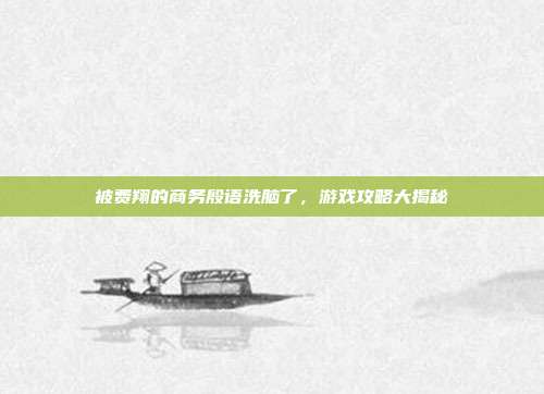 被费翔的商务殷语洗脑了,游戏攻略大揭秘-第1张图片-速奇网 被费翔的商务殷语洗脑了,游戏攻略大揭秘-第1张图片-速奇网