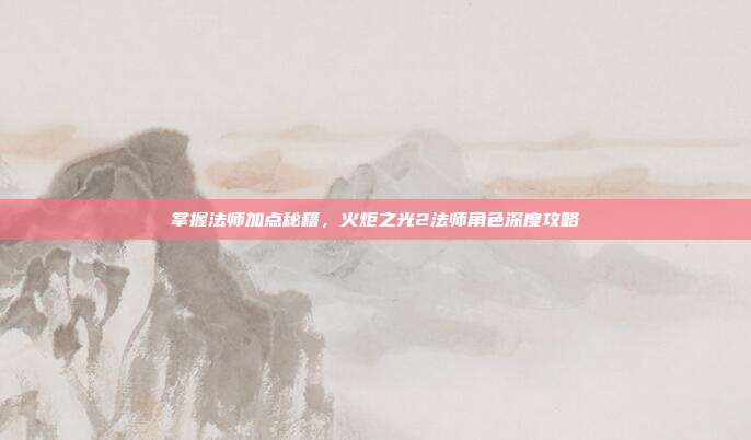 掌握法师加点秘籍，火炬之光2法师角色深度攻略-第1张图片-速奇网