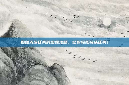 揭秘天族任务的终极攻略,让你轻松完成任务!-第1张图片-速奇网 揭秘天族任务的终极攻略,让你轻松完成任务!-第1张图片-速奇网