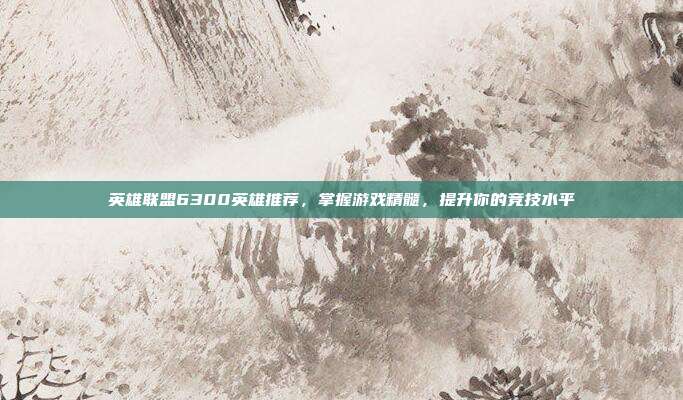 英雄联盟6300英雄推荐,掌握游戏精髓,提升你的竞技水平-第1张图片-速奇网 英雄联盟6300英雄推荐,掌握游戏精髓,提升你的竞技水平-第1张图片-速奇网