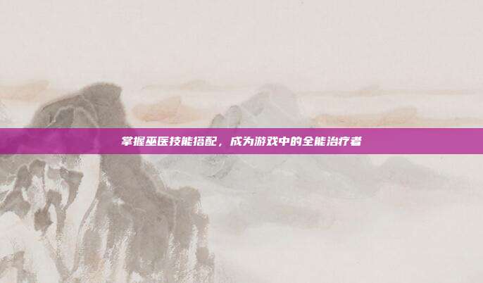 掌握巫医技能搭配,成为游戏中的全能治疗者-第1张图片-速奇网 掌握巫医技能搭配,成为游戏中的全能治疗者-第1张图片-速奇网