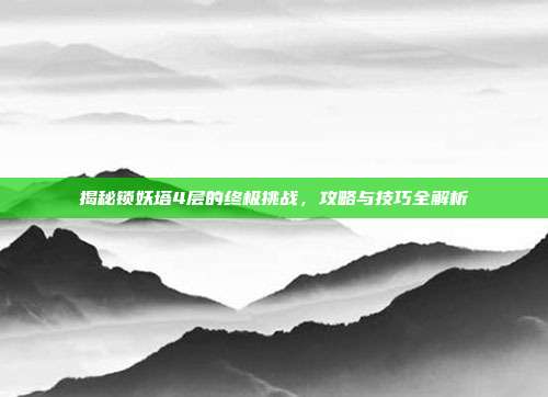 揭秘锁妖塔4层的终极挑战,攻略与技巧全解析-第1张图片-速奇网 揭秘锁妖塔4层的终极挑战,攻略与技巧全解析-第1张图片-速奇网