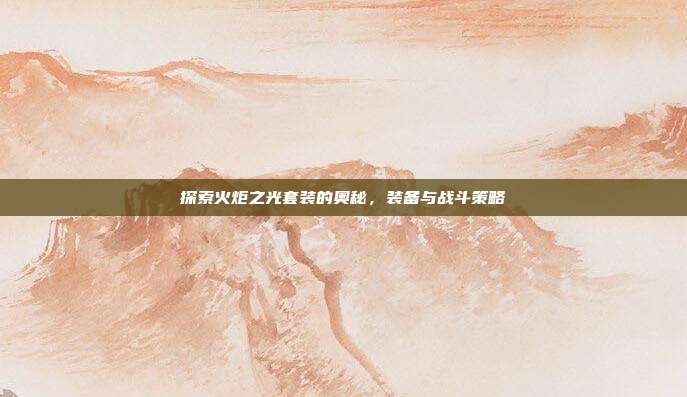 探索火炬之光套装的奥秘,装备与战斗策略-第1张图片-速奇网 探索火炬之光套装的奥秘,装备与战斗策略-第1张图片-速奇网