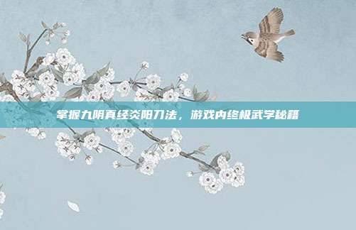 掌握九阴真经炎阳刀法,游戏内终极武学秘籍-第1张图片-速奇网 掌握九阴真经炎阳刀法,游戏内终极武学秘籍-第1张图片-速奇网