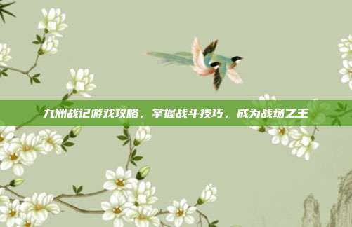 九洲战记游戏攻略,掌握战斗技巧,成为战场之王-第1张图片-速奇网 九洲战记游戏攻略,掌握战斗技巧,成为战场之王-第1张图片-速奇网
