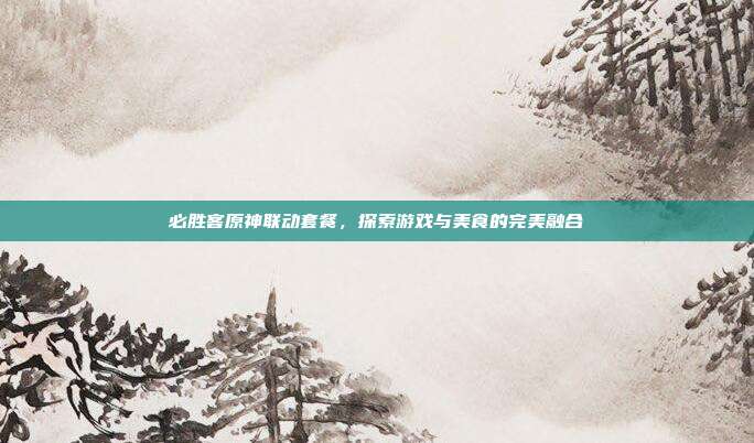 必胜客原神联动套餐,探索游戏与美食的完美融合-第1张图片-速奇网 必胜客原神联动套餐,探索游戏与美食的完美融合-第1张图片-速奇网