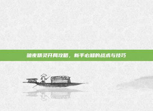 暗夜精灵开局攻略,新手必知的战术与技巧-第1张图片-速奇网 暗夜精灵开局攻略,新手必知的战术与技巧-第1张图片-速奇网