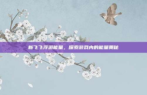新飞飞浮游能量,探索游戏内的能量奥秘-第1张图片-速奇网 新飞飞浮游能量,探索游戏内的能量奥秘-第1张图片-速奇网