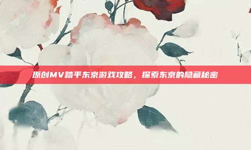 原创MV踏平东京游戏攻略,探索东京的隐藏秘密-第1张图片-速奇网 原创MV踏平东京游戏攻略,探索东京的隐藏秘密-第1张图片-速奇网