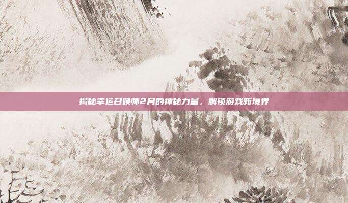 揭秘幸运召唤师2月的神秘力量,解锁游戏新境界-第1张图片-速奇网 揭秘幸运召唤师2月的神秘力量,解锁游戏新境界-第1张图片-速奇网