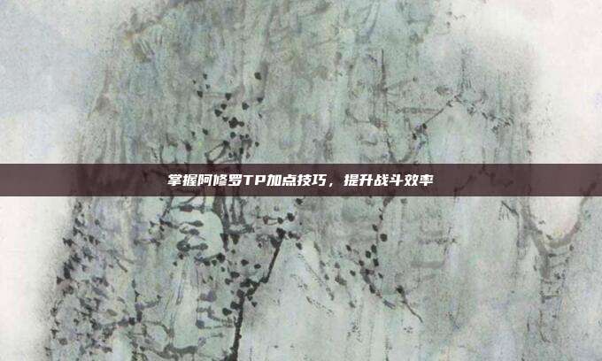 掌握阿修罗TP加点技巧,提升战斗效率-第1张图片-速奇网 掌握阿修罗TP加点技巧,提升战斗效率-第1张图片-速奇网