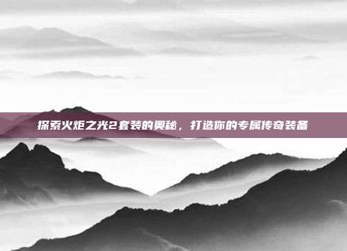 探索火炬之光2套装的奥秘，打造你的专属传奇装备-第1张图片-速奇网