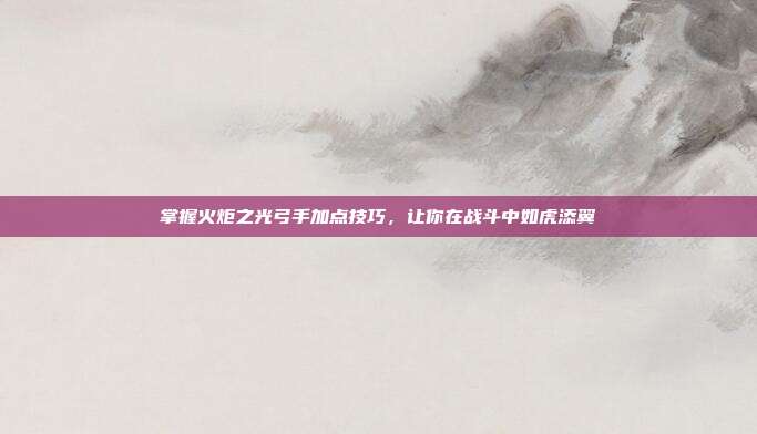 掌握火炬之光弓手加点技巧，让你在战斗中如虎添翼-第1张图片-速奇网