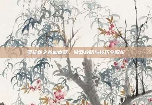 多玩龙之谷加点器,游戏攻略与技巧全解析-第1张图片-速奇网 多玩龙之谷加点器,游戏攻略与技巧全解析-第1张图片-速奇网