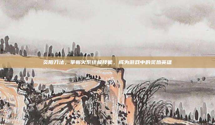 炎阳刀法,掌握火系终极技能,成为游戏中的炙热英雄-第1张图片-速奇网 炎阳刀法,掌握火系终极技能,成为游戏中的炙热英雄-第1张图片-速奇网